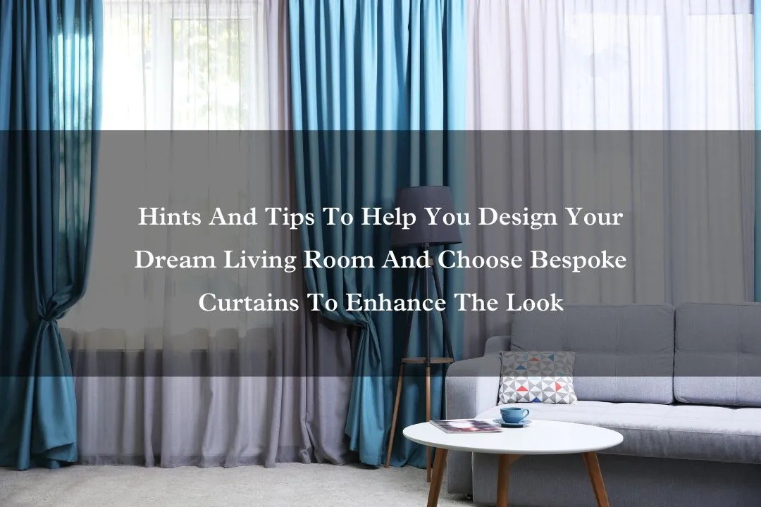 Hints And Tips To Help You Design Your Dream Living Room And Choose Bespoke Curtains To Enhance The Look