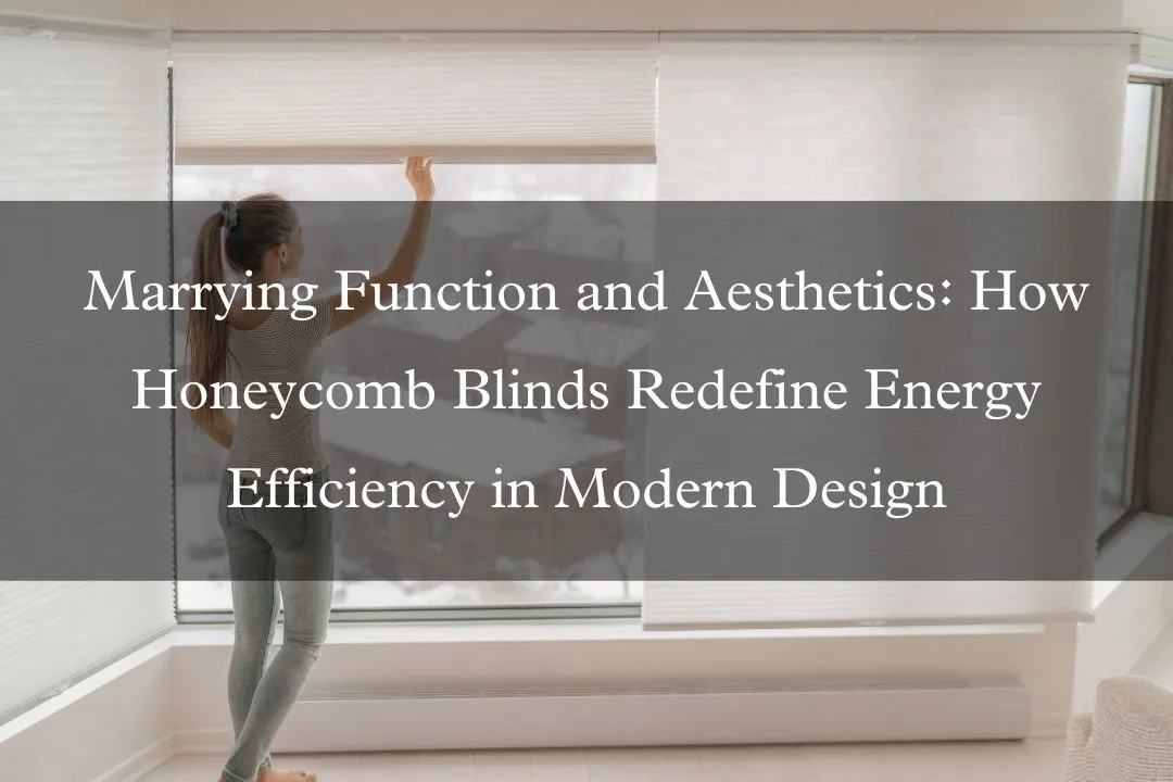 Marrying Function and Aesthetics: How Honeycomb Blinds Redefine Energy Efficiency in Modern Design