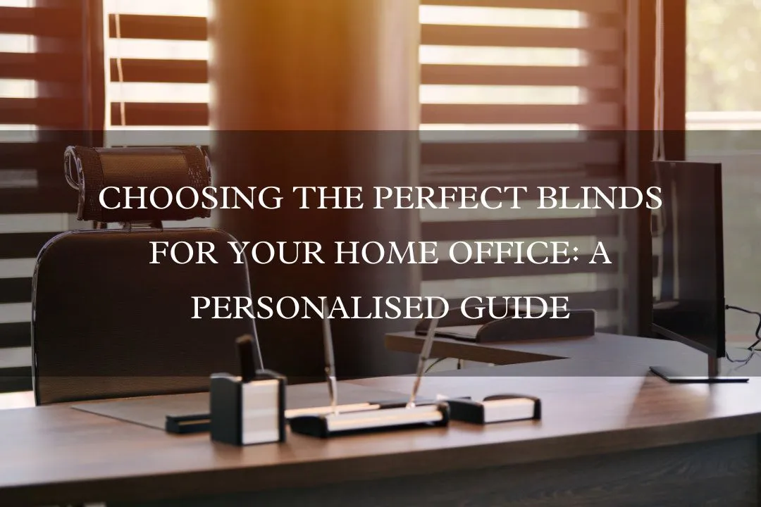 Choosing the Perfect Blinds for Your Home Office: A Personalised Guide